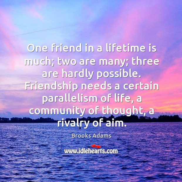 One friend in a lifetime is much; two are many; three are hardly possible. Brooks Adams Picture Quote