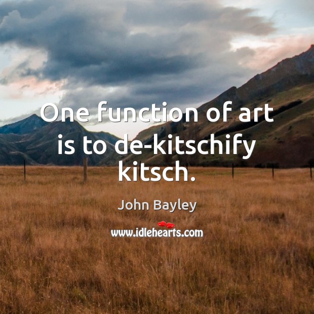 One function of art is to de-kitschify kitsch. John Bayley Picture Quote