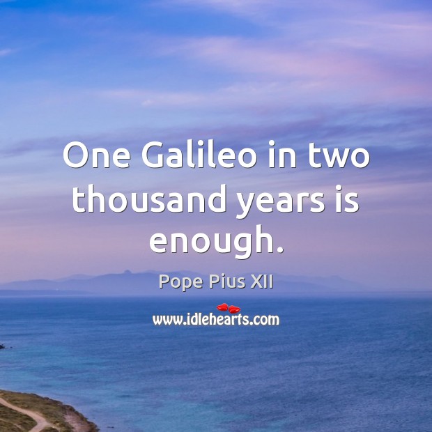 One Galileo in two thousand years is enough. Pope Pius XII Picture Quote