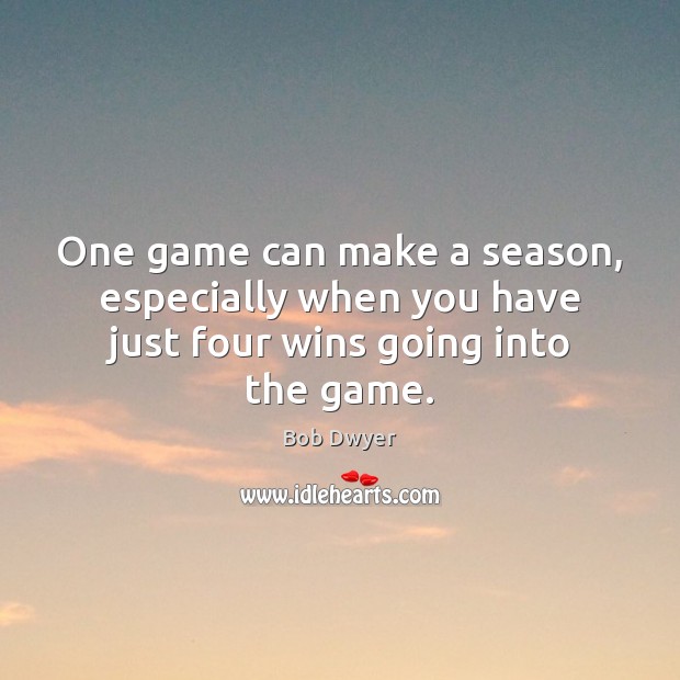 One game can make a season, especially when you have just four wins going into the game. Bob Dwyer Picture Quote