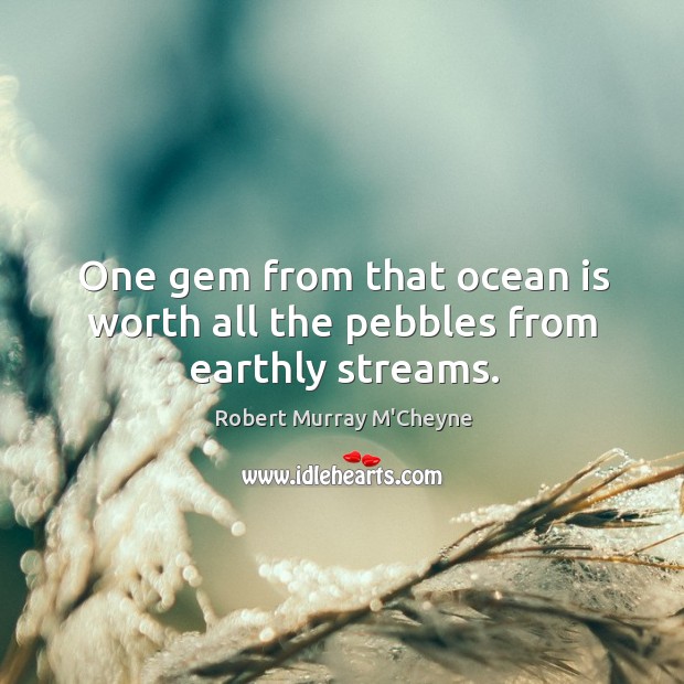 One gem from that ocean is worth all the pebbles from earthly streams. Robert Murray M’Cheyne Picture Quote
