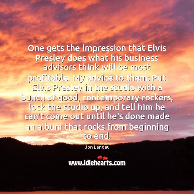 One gets the impression that Elvis Presley does what his business advisors Jon Landau Picture Quote