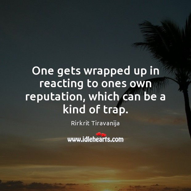 One gets wrapped up in reacting to ones own reputation, which can be a kind of trap. Rirkrit Tiravanija Picture Quote