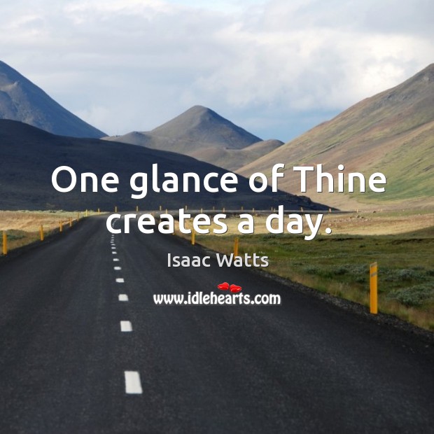 One glance of thine creates a day. Isaac Watts Picture Quote
