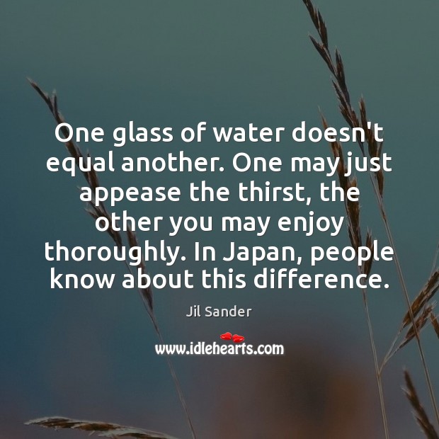 One glass of water doesn’t equal another. One may just appease the Jil Sander Picture Quote