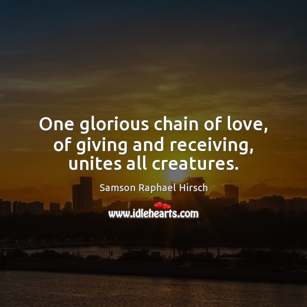 One glorious chain of love, of giving and receiving, unites all creatures. Samson Raphael Hirsch Picture Quote