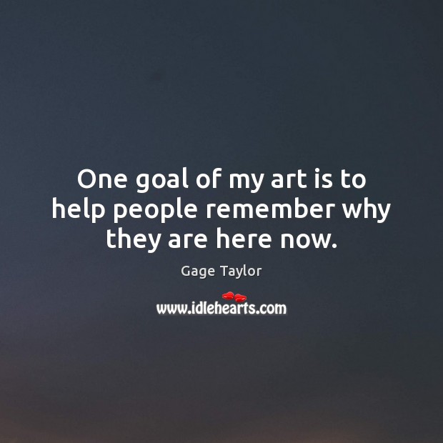 One goal of my art is to help people remember why they are here now. Gage Taylor Picture Quote