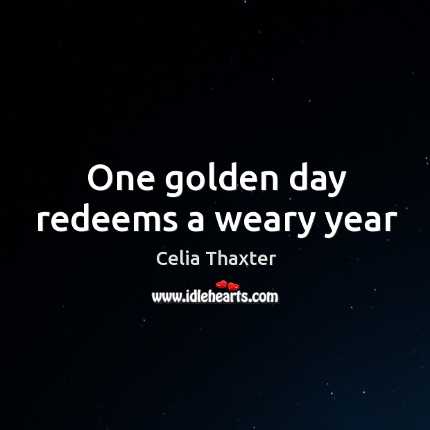 One golden day redeems a weary year Celia Thaxter Picture Quote