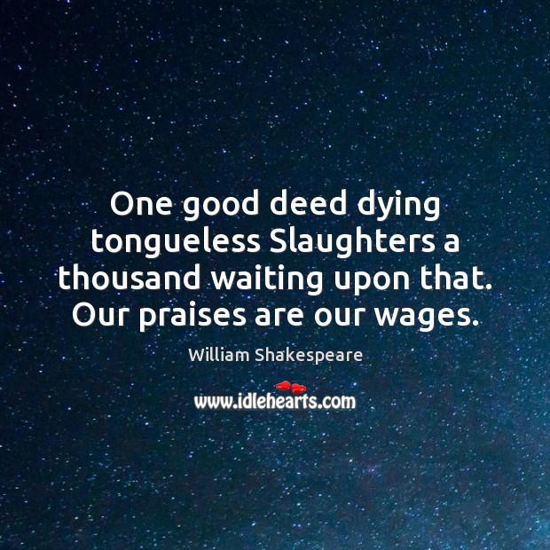One good deed dying tongueless Slaughters a thousand waiting upon that. Our Image