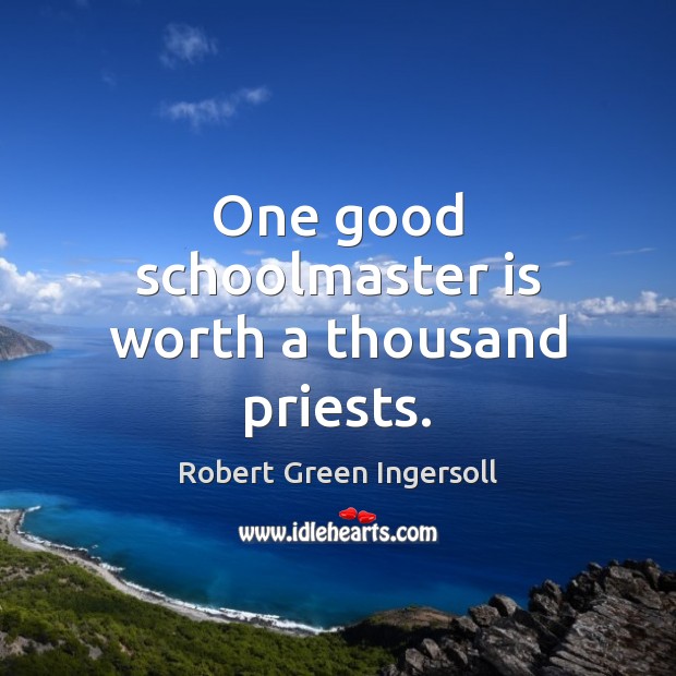 One good schoolmaster is worth a thousand priests. Robert Green Ingersoll Picture Quote