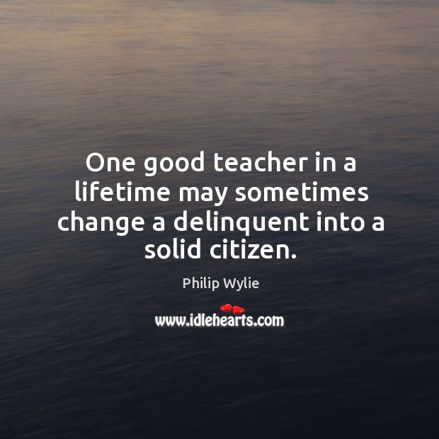 One good teacher in a lifetime may sometimes change a delinquent into a solid citizen. Philip Wylie Picture Quote