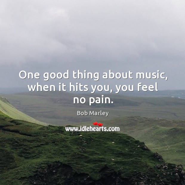 One good thing about music, when it hits you, you feel no pain. Bob Marley Picture Quote