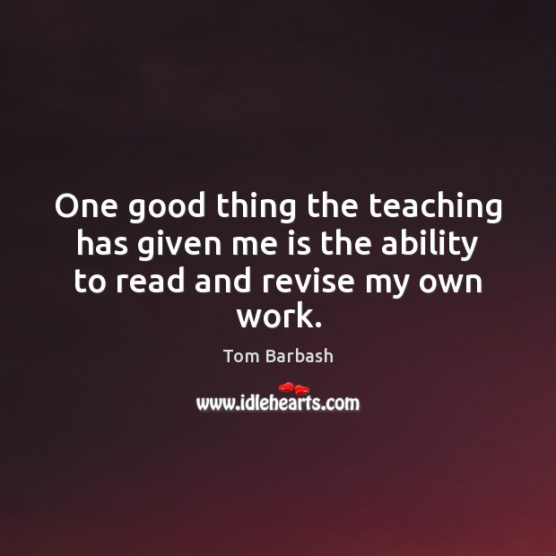 One good thing the teaching has given me is the ability to read and revise my own work. Tom Barbash Picture Quote
