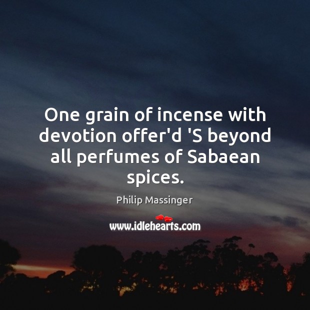 One grain of incense with devotion offer’d ‘S beyond all perfumes of Sabaean spices. Philip Massinger Picture Quote