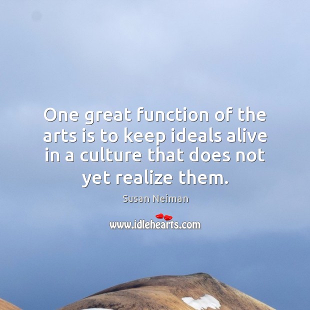 One great function of the arts is to keep ideals alive in Susan Neiman Picture Quote