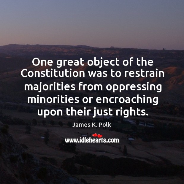 One great object of the constitution was to restrain majorities from oppressing minorities or encroaching upon their just rights. James K. Polk Picture Quote