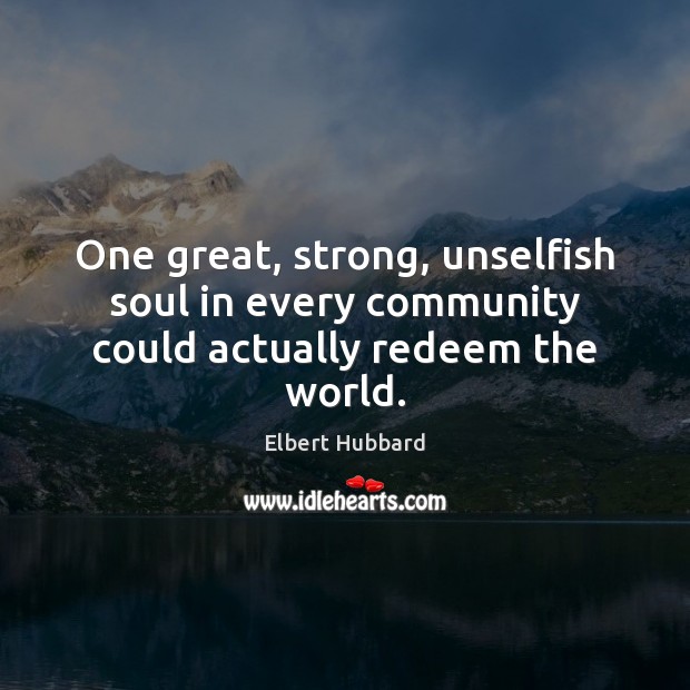 One great, strong, unselfish soul in every community could actually redeem the world. Elbert Hubbard Picture Quote