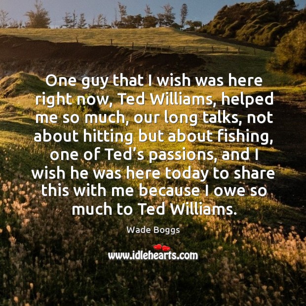 One guy that I wish was here right now, ted williams, helped me so much, our long talks Wade Boggs Picture Quote