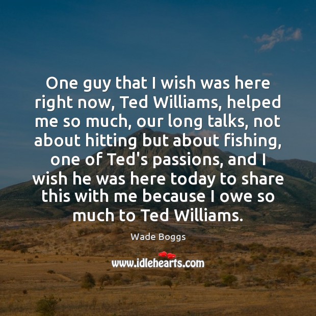 One guy that I wish was here right now, Ted Williams, helped Wade Boggs Picture Quote