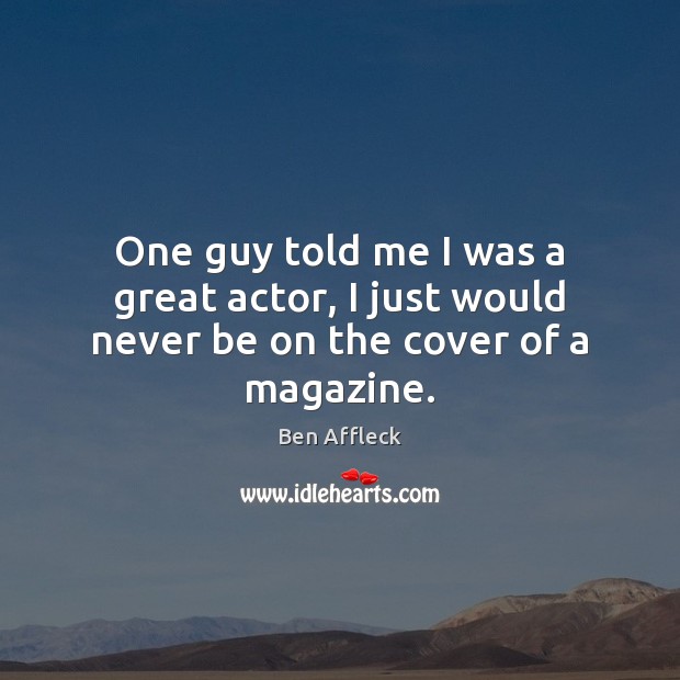 One guy told me I was a great actor, I just would never be on the cover of a magazine. Ben Affleck Picture Quote