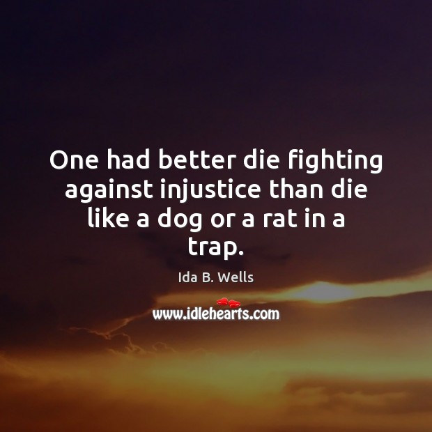 One had better die fighting against injustice than die like a dog or a rat in a trap. Ida B. Wells Picture Quote