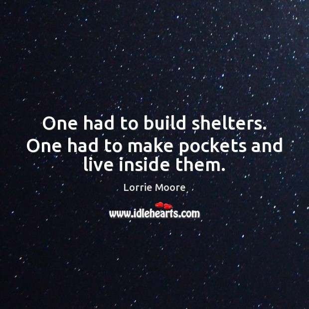One had to build shelters. One had to make pockets and live inside them. Lorrie Moore Picture Quote