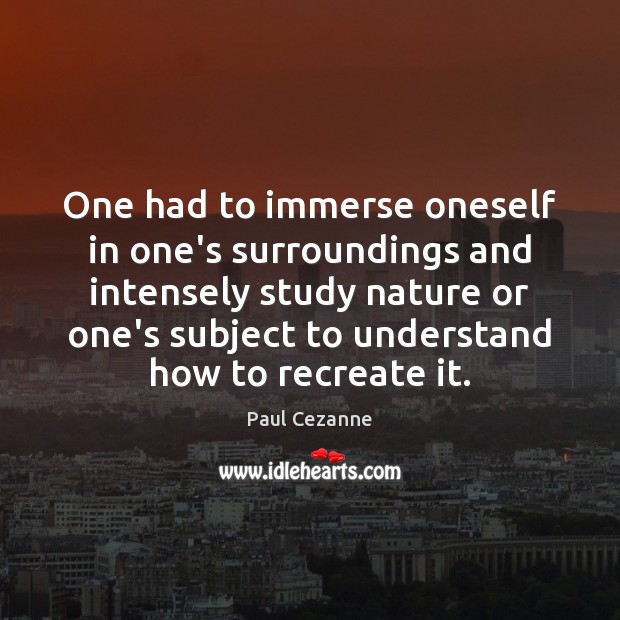 One had to immerse oneself in one’s surroundings and intensely study nature Paul Cezanne Picture Quote