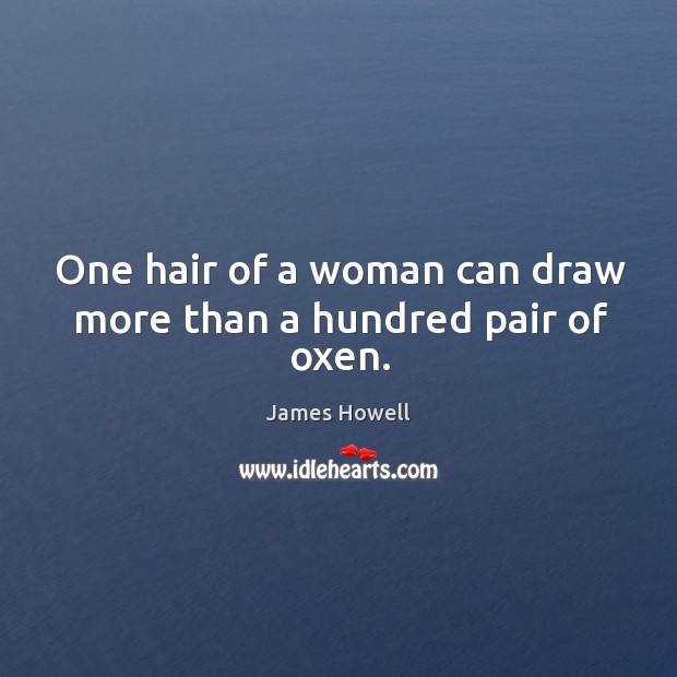 One hair of a woman can draw more than a hundred pair of oxen. James Howell Picture Quote