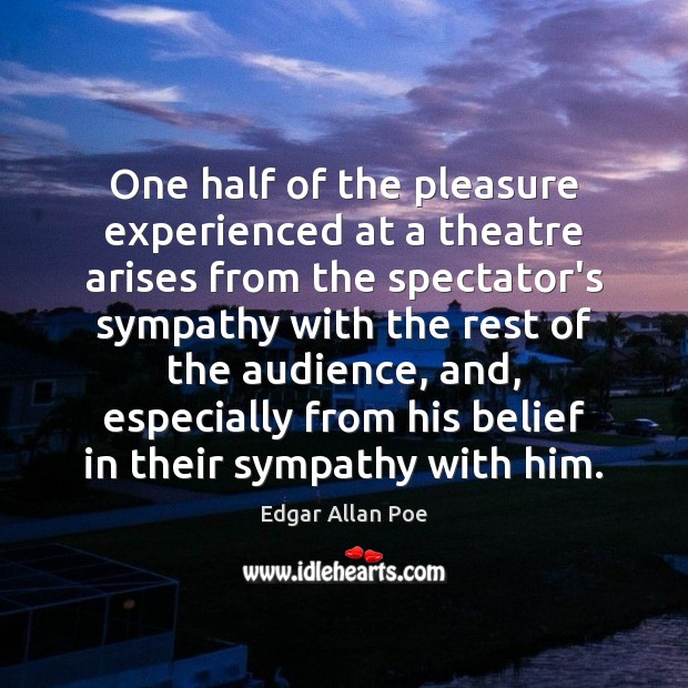 One half of the pleasure experienced at a theatre arises from the 