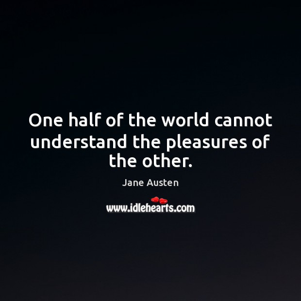 One half of the world cannot understand the pleasures of the other. Jane Austen Picture Quote