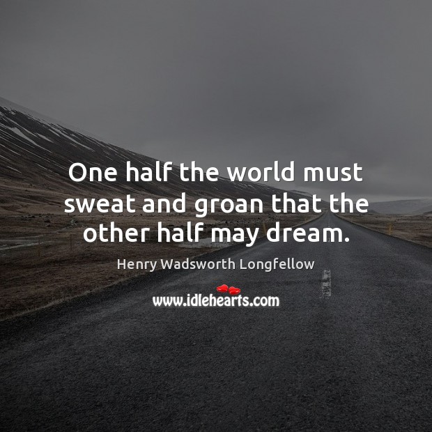 One half the world must sweat and groan that the other half may dream. Henry Wadsworth Longfellow Picture Quote
