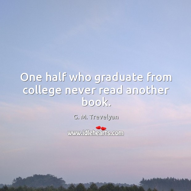 One half who graduate from college never read another book. G. M. Trevelyan Picture Quote