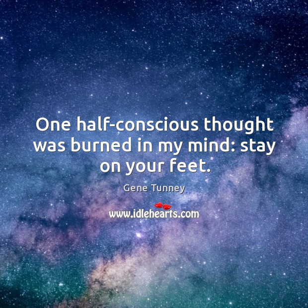 One half-conscious thought was burned in my mind: stay on your feet. Gene Tunney Picture Quote
