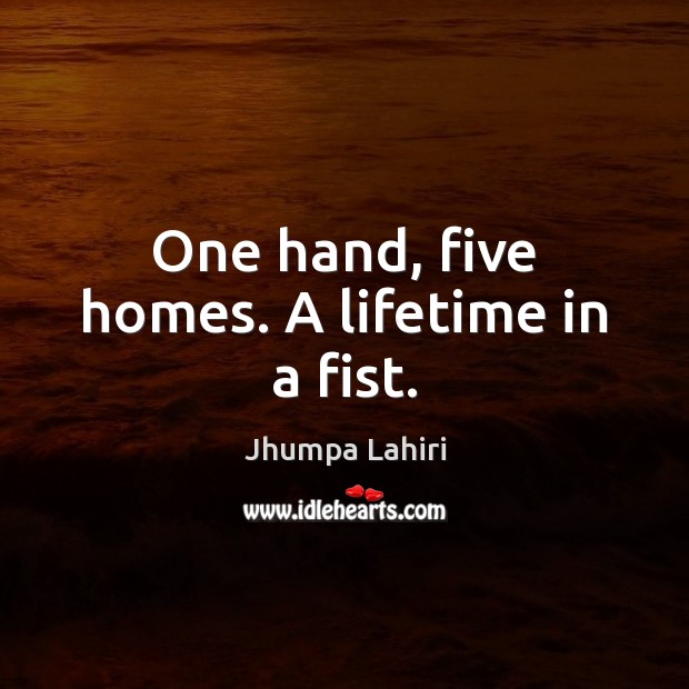 One hand, five homes. A lifetime in a fist. Jhumpa Lahiri Picture Quote