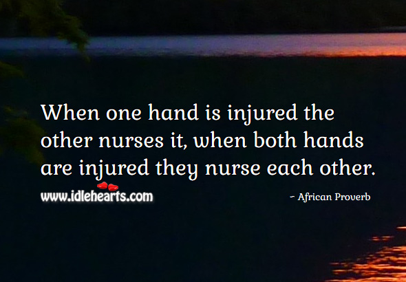 When one hand is injured the other nurses it, when both hands are injured they nurse each other. African Proverbs Image