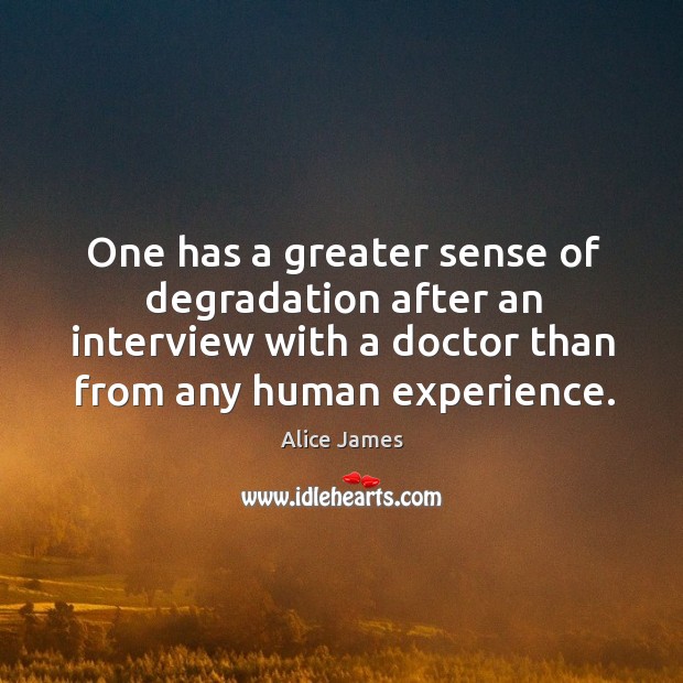 One has a greater sense of degradation after an interview with a doctor than from any human experience. Alice James Picture Quote