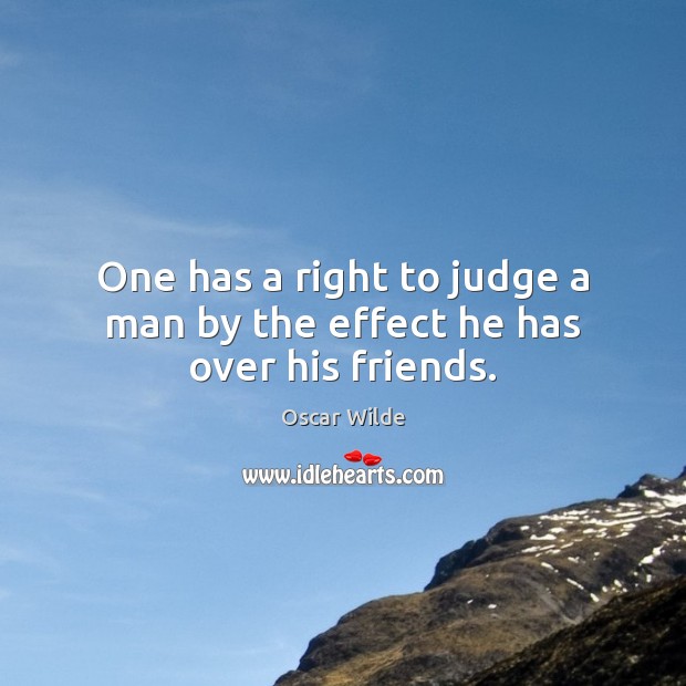 One has a right to judge a man by the effect he has over his friends. Oscar Wilde Picture Quote