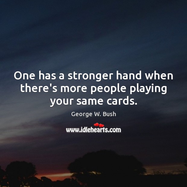 One has a stronger hand when there’s more people playing your same cards. George W. Bush Picture Quote