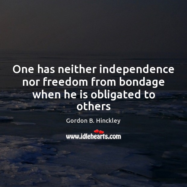 One has neither independence nor freedom from bondage when he is obligated to others Gordon B. Hinckley Picture Quote