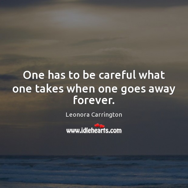 One has to be careful what one takes when one goes away forever. Leonora Carrington Picture Quote