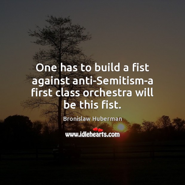 One has to build a fist against anti-Semitism-a first class orchestra will be this fist. Bronislaw Huberman Picture Quote
