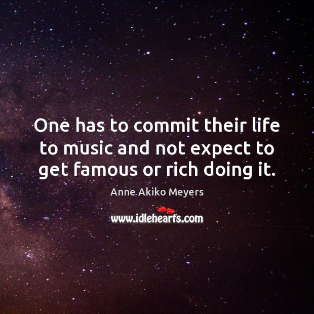 One has to commit their life to music and not expect to get famous or rich doing it. Image