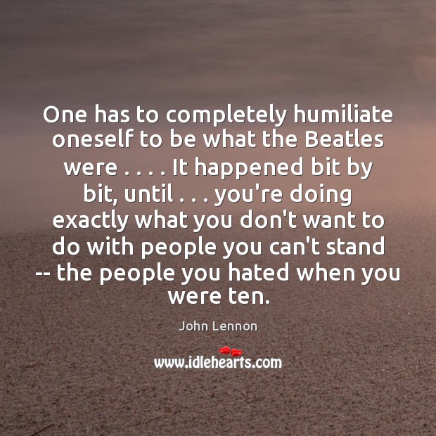 One has to completely humiliate oneself to be what the Beatles were . . . . Image