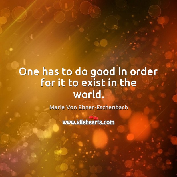 One has to do good in order for it to exist in the world. Marie Von Ebner-Eschenbach Picture Quote