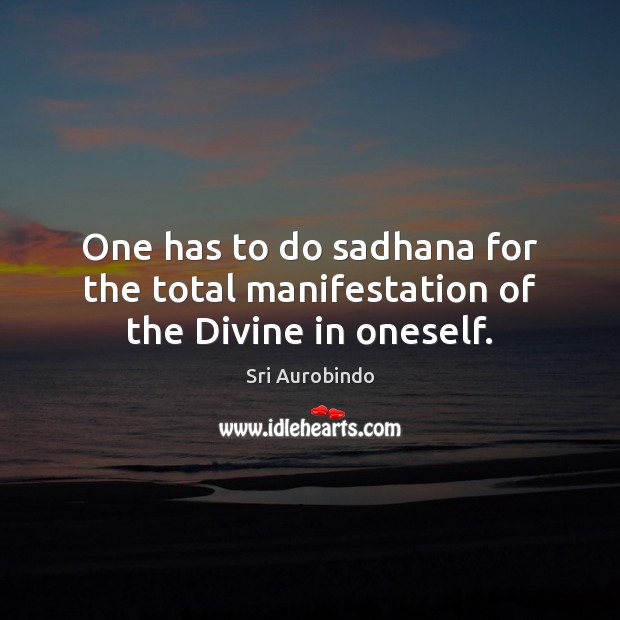One has to do sadhana for the total manifestation of the Divine in oneself. Sri Aurobindo Picture Quote