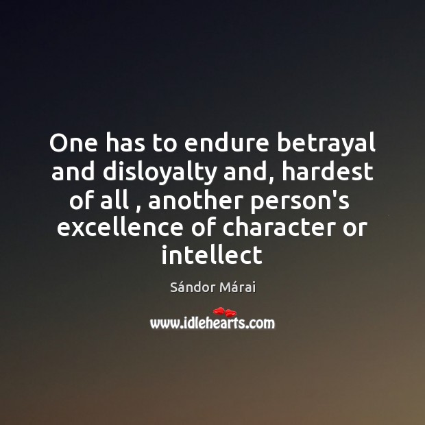 One has to endure betrayal and disloyalty and, hardest of all , another 