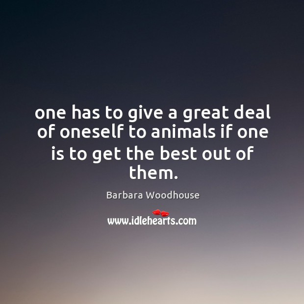 One has to give a great deal of oneself to animals if one is to get the best out of them. Barbara Woodhouse Picture Quote