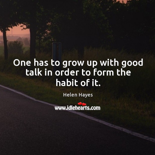 One has to grow up with good talk in order to form the habit of it. Helen Hayes Picture Quote