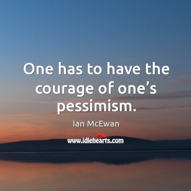 One has to have the courage of one’s pessimism. Ian McEwan Picture Quote