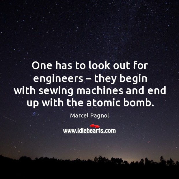 One has to look out for engineers – they begin with sewing machines and end up with the atomic bomb. Marcel Pagnol Picture Quote